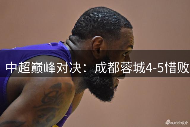 中超巅峰对决：成都蓉城4-5惜败申花 裁判判罚引发热议