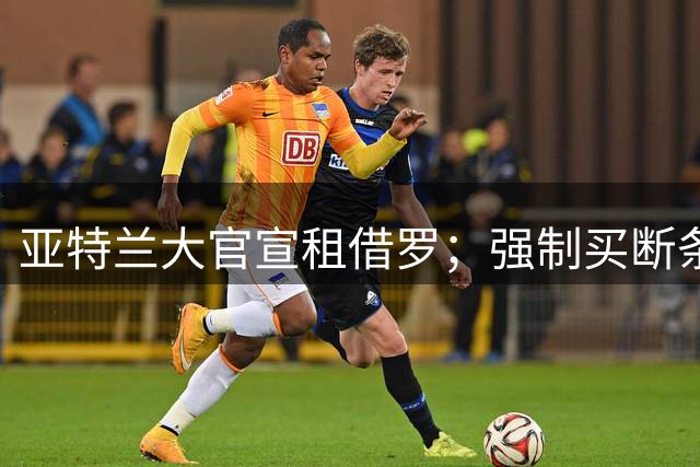 亚特兰大官宣租借罗；强制买断条款价值4000万欧元