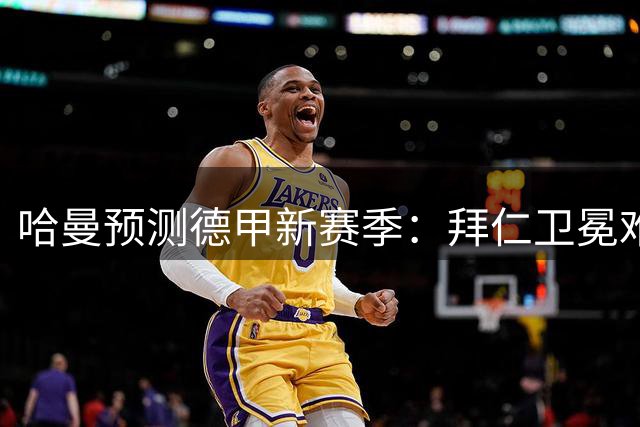 哈曼预测德甲新赛季：拜仁卫冕难度增大 斯图加特或成黑马