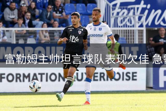 富勒姆主帅坦言球队表现欠佳 急需改进多个方面