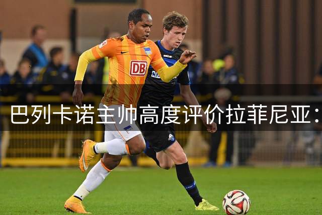 巴列卡诺主帅高度评价拉菲尼亚：全能前锋实力出众