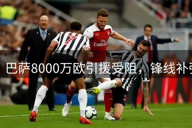 巴萨8000万欧引援受阻，锋线补强陷入困境