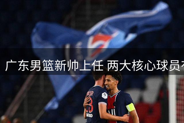 广东男篮新帅上任 两大核心球员有望迎来爆发