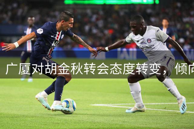 广厦对胡金秋转会态度转变，倾向保留核心球员