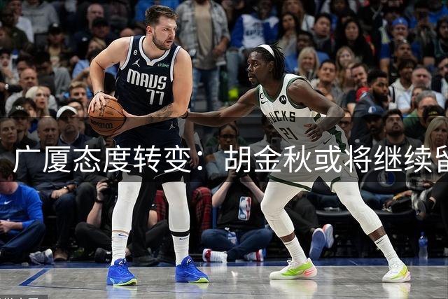 广厦态度转变：胡金秋或将继续留队