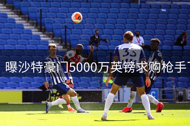 曝沙特豪门5000万英镑求购枪手飞翼 或破队史卖人纪录