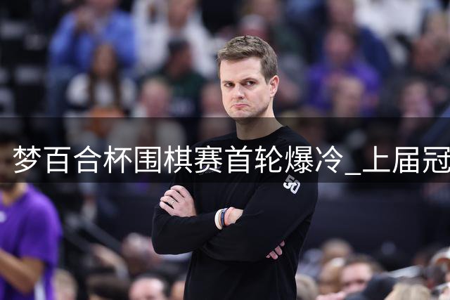 梦百合杯围棋赛首轮爆冷 上届冠亚军对决现复仇戏码