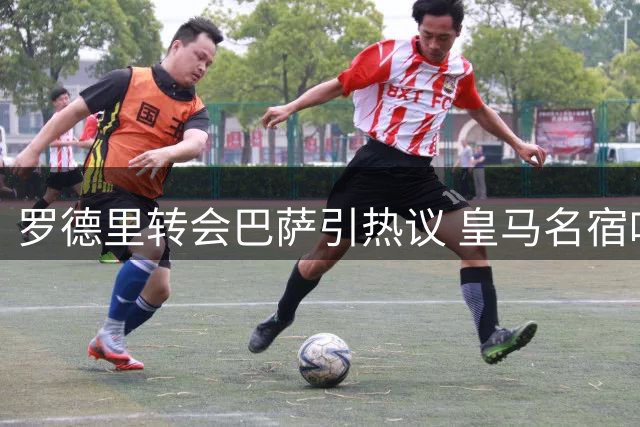 罗德里转会巴萨引热议 皇马名宿叹其错失良机