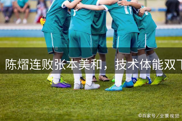 陈熠连败张本美和，技术体能双下滑显露无疑